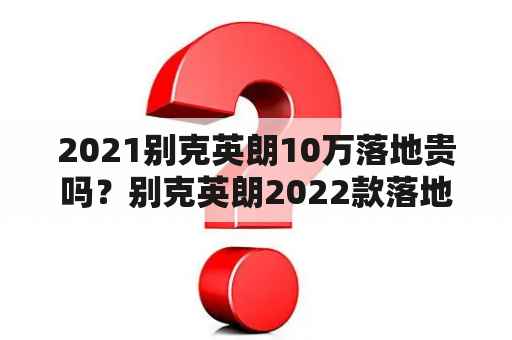 2021别克英朗10万落地贵吗？别克英朗2022款落地价1.5t自吸？