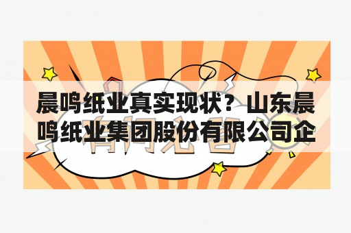 晨鸣纸业真实现状？山东晨鸣纸业集团股份有限公司企业规模？