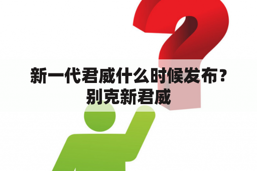 新一代君威什么时候发布？别克新君威