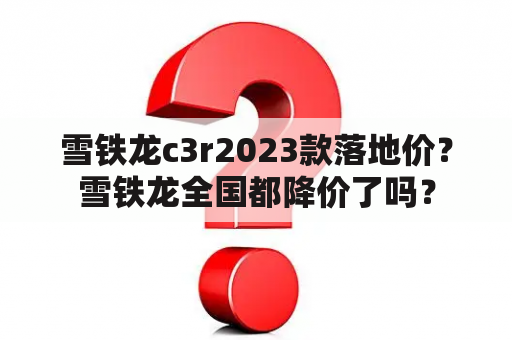 雪铁龙c3r2023款落地价？雪铁龙全国都降价了吗？