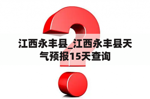 江西永丰县_江西永丰县天气预报15天查询