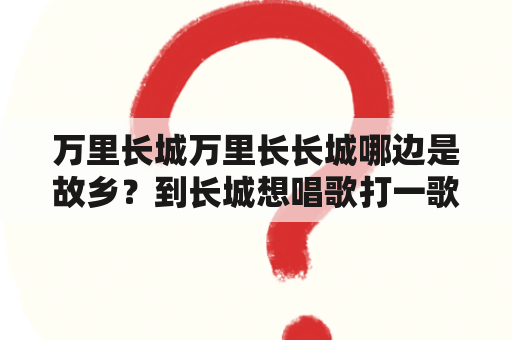 万里长城万里长长城哪边是故乡？到长城想唱歌打一歌名？