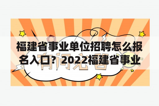 福建省事业单位招聘怎么报名入口？2022福建省事业编统考时间？