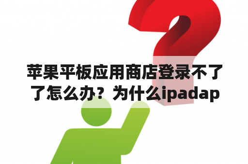 苹果平板应用商店登录不了了怎么办？为什么ipadappstore无法连接？