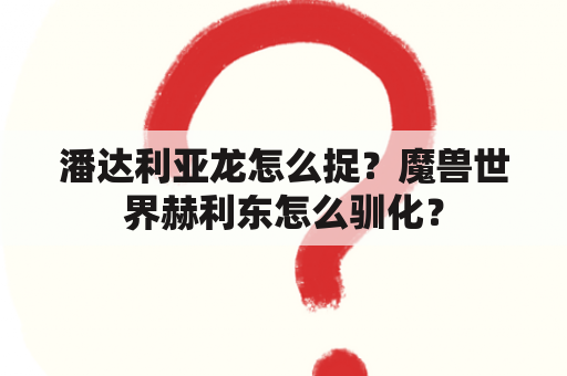 潘达利亚龙怎么捉？魔兽世界赫利东怎么驯化？