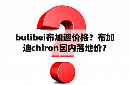 bulibei布加迪价格？布加迪chiron国内落地价？