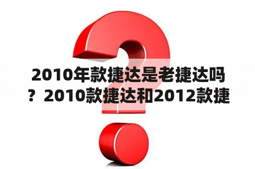 2010年款捷达是老捷达吗？2010款捷达和2012款捷达质量有什么区别？