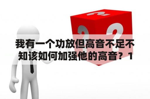 我有一个功放但高音不足不知该如何加强他的高音？1875功放发热大能处理吗？