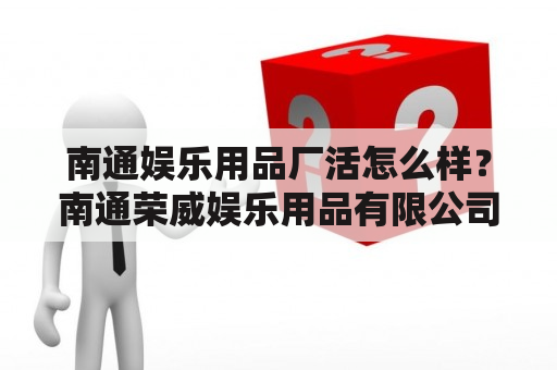 南通娱乐用品厂活怎么样？南通荣威娱乐用品有限公司这个公司怎么样？