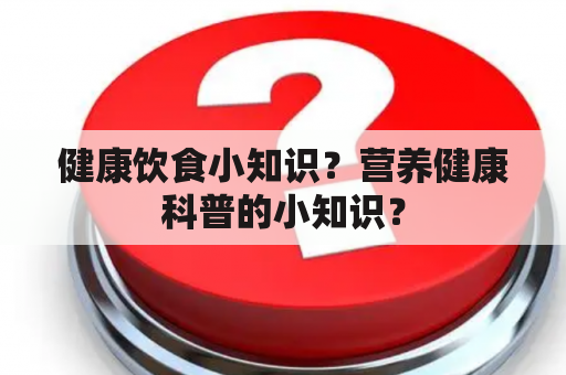 健康饮食小知识？营养健康科普的小知识？