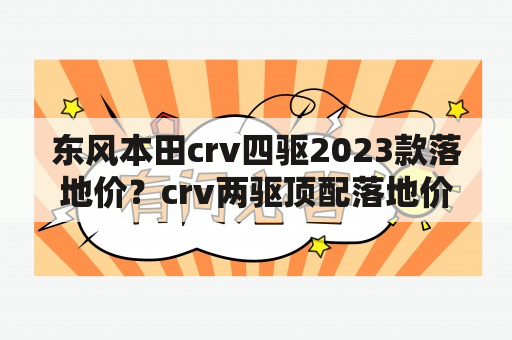 东风本田crv四驱2023款落地价？crv两驱顶配落地价？