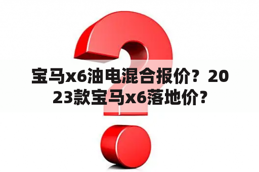 宝马x6油电混合报价？2023款宝马x6落地价？