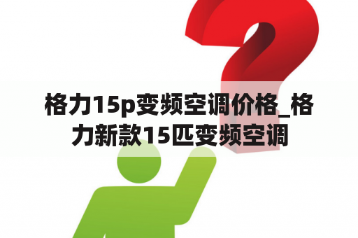 格力15p变频空调价格_格力新款15匹变频空调