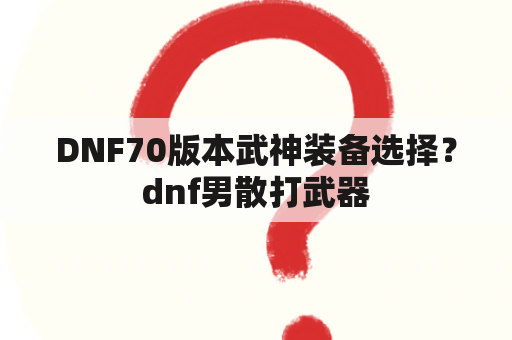 DNF70版本武神装备选择？dnf男散打武器