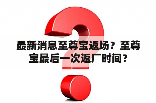 最新消息至尊宝返场？至尊宝最后一次返厂时间？