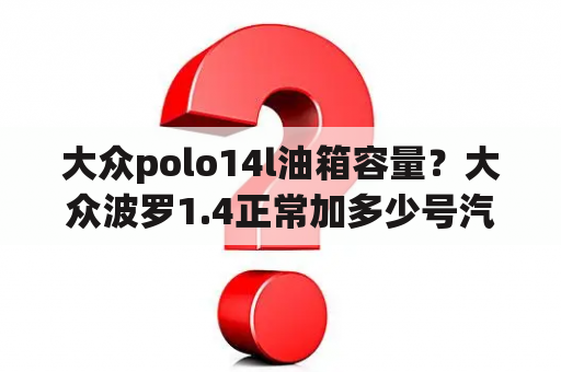 大众polo14l油箱容量？大众波罗1.4正常加多少号汽油？