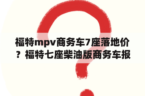 福特mpv商务车7座落地价？福特七座柴油版商务车报价及参数？