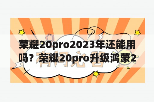 荣耀20pro2023年还能用吗？荣耀20pro升级鸿蒙200系统好用吗？