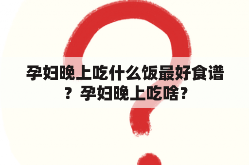 孕妇晚上吃什么饭最好食谱？孕妇晚上吃啥？