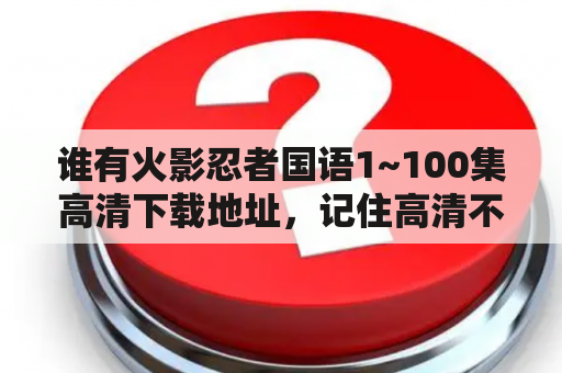 谁有火影忍者国语1~100集高清下载地址，记住高清不要流畅的。谢谢？火影忍者更新后多少内存？