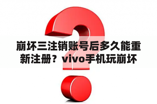 崩坏三注销账号后多久能重新注册？vivo手机玩崩坏三怎么登官号？