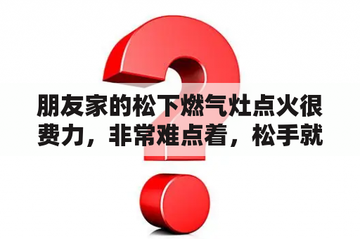 朋友家的松下燃气灶点火很费力，非常难点着，松手就灭掉？万喜燃气灶松下熄火怎么解决？