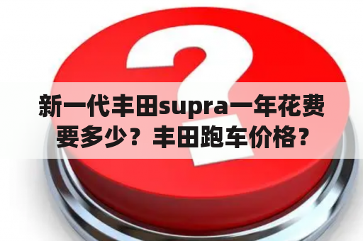 新一代丰田supra一年花费要多少？丰田跑车价格？