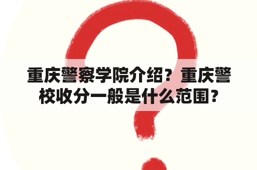 重庆警察学院介绍？重庆警校收分一般是什么范围？