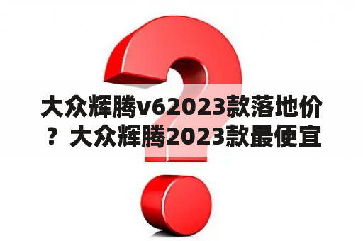 大众辉腾v62023款落地价？大众辉腾2023款最便宜落地价？