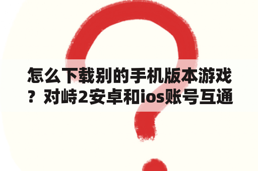 怎么下载别的手机版本游戏？对峙2安卓和ios账号互通吗？