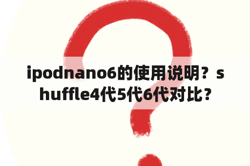 ipodnano6的使用说明？shuffle4代5代6代对比？