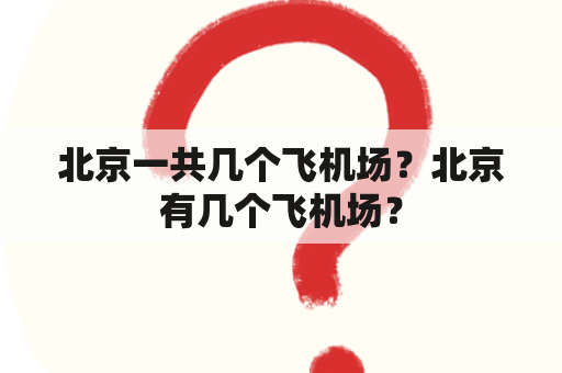 北京一共几个飞机场？北京有几个飞机场？