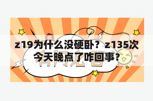 z19为什么没硬卧？z135次今天晚点了咋回事？