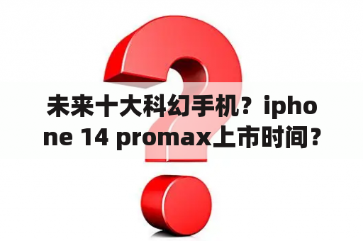 未来十大科幻手机？iphone 14 promax上市时间？