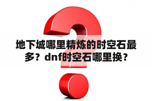 地下城哪里精炼的时空石最多？dnf时空石哪里换？