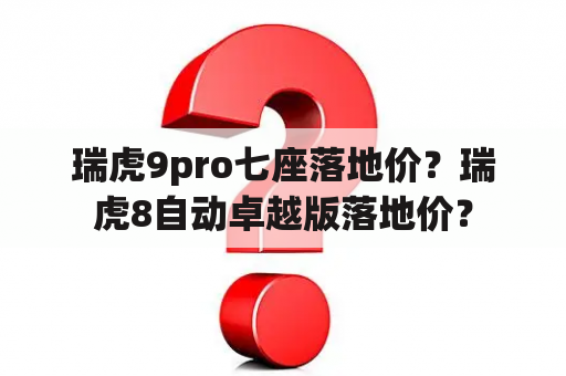 瑞虎9pro七座落地价？瑞虎8自动卓越版落地价？