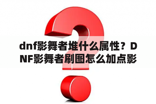 dnf影舞者堆什么属性？DNF影舞者刷图怎么加点影舞者刷图加点攻略？