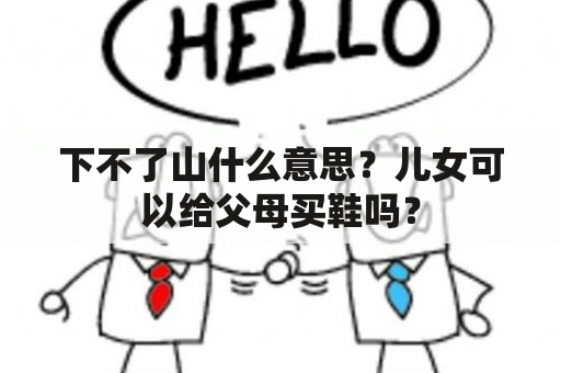 下不了山什么意思？儿女可以给父母买鞋吗？