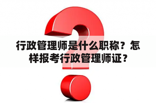 行政管理师是什么职称？怎样报考行政管理师证？