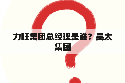 力旺集团总经理是谁？吴太集团