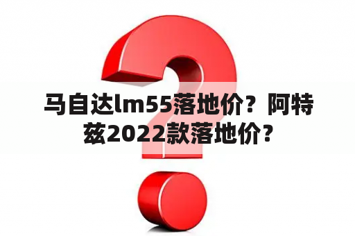 马自达lm55落地价？阿特兹2022款落地价？