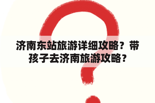 济南东站旅游详细攻略？带孩子去济南旅游攻略？