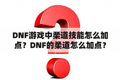 DNF游戏中柔道技能怎么加点？DNF的柔道怎么加点？穿什么样的装备？比如｛布甲，重甲｝？