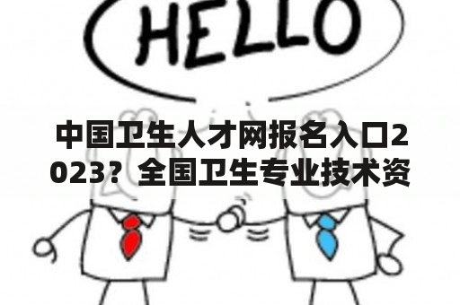 中国卫生人才网报名入口2023？全国卫生专业技术资格考试报名