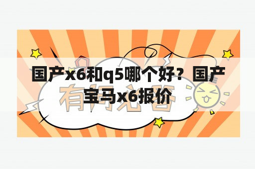 国产x6和q5哪个好？国产宝马x6报价