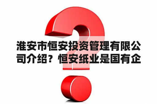 淮安市恒安投资管理有限公司介绍？恒安纸业是国有企业还是私营企业呢？