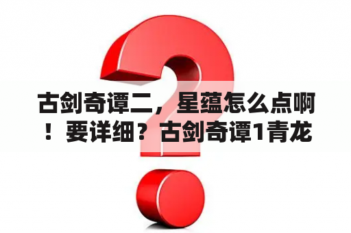 古剑奇谭二，星蕴怎么点啊！要详细？古剑奇谭1青龙商会支线攻略？