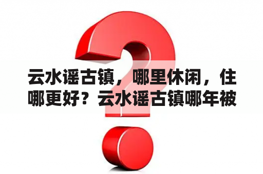 云水谣古镇，哪里休闲，住哪更好？云水谣古镇哪年被评为5a景区？