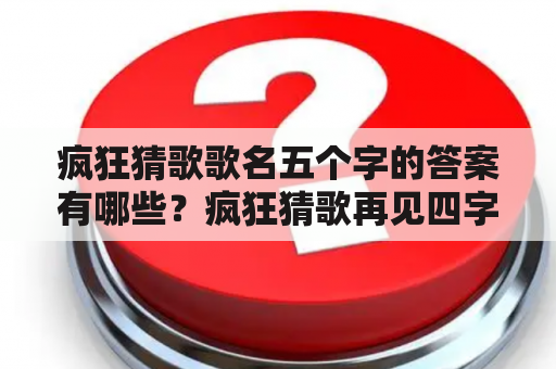 疯狂猜歌歌名五个字的答案有哪些？疯狂猜歌再见四字歌？