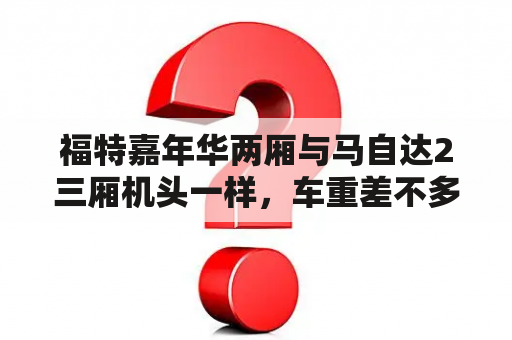 福特嘉年华两厢与马自达2三厢机头一样，车重差不多，为何油耗差距这么大？09年马自达2质量怎么样？